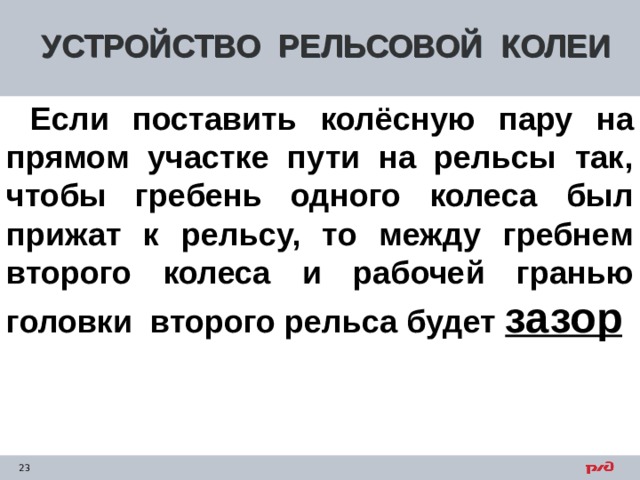 УСТРОЙСТВО РЕЛЬСОВОЙ КОЛЕИ  Если поставить колёсную пару на прямом участке пути на рельсы так, чтобы гребень одного колеса был прижат к рельсу, то между гребнем второго колеса и рабочей гранью головки второго рельса будет зазор    