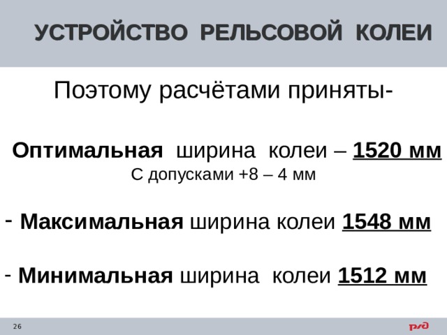УСТРОЙСТВО РЕЛЬСОВОЙ КОЛЕИ Поэтому расчётами приняты-  Оптимальная ширина колеи – 1520 мм С допусками +8 – 4 мм  Максимальная ширина колеи 1548 мм   Минимальная ширина колеи 1512 мм 