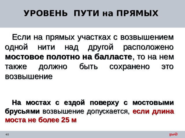 УРОВЕНЬ ПУТИ на ПРЯМЫХ Если на прямых участках с возвышением одной нити над другой расположено мостовое полотно на балласте , то на нем также должно быть сохранено это возвышение На мостах с ездой поверху с мостовыми брусьями возвышение допускается, если длина моста не более 25 м 