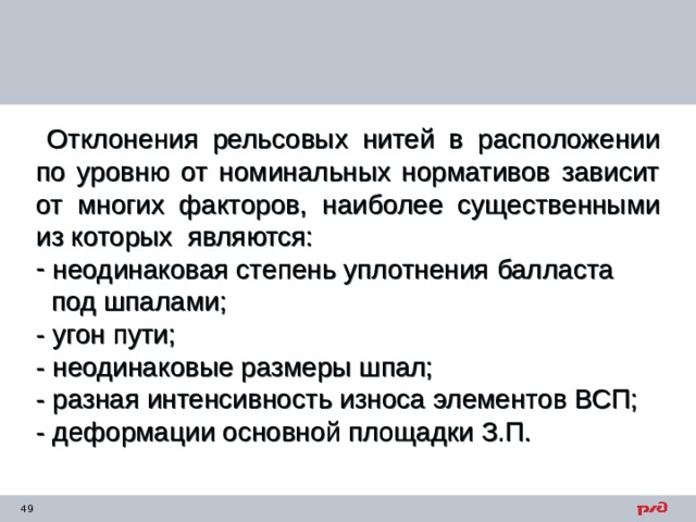  Отклонения рельсовых нитей в расположении по уровню от номинальных нормативов зависит от многих факторов, наиболее существенными из которых являются:  неодинаковая степень уплотнения балласта  под шпалами; - угон пути; - неодинаковые размеры шпал; - разная интенсивность износа элементов ВСП; - деформации основной площадки З.П. 