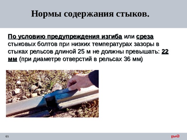 Нормы содержания стыков. По условию предупреждения изгиба или среза  стыковых болтов при низких температурах зазоры в стыках рельсов длиной 25 м не должны превышать: 22 мм (при диаметре отверстий в рельсах 36 мм) 