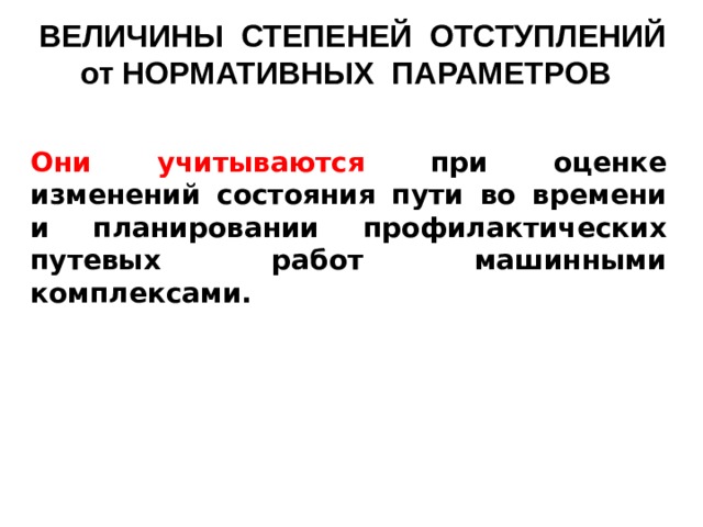 ВЕЛИЧИНЫ СТЕПЕНЕЙ ОТСТУПЛЕНИЙ от НОРМАТИВНЫХ ПАРАМЕТРОВ Они учитываются при оценке изменений состояния пути во времени и планировании профилактических путевых работ машинными комплексами.    