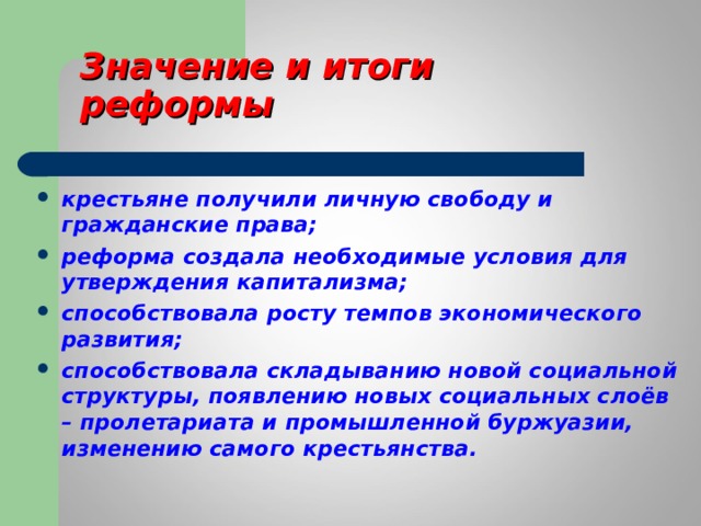 Значение и итоги реформы крестьяне получили личную свободу и гражданские права; реформа создала необходимые условия для утверждения капитализма; способствовала росту темпов экономического развития; способствовала складыванию новой социальной структуры, появлению новых социальных слоёв – пролетариата и промышленной буржуазии, изменению самого крестьянства. 