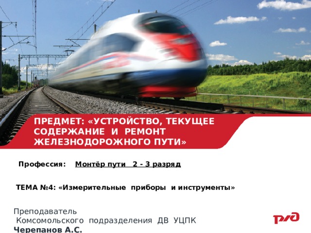 ПРЕДМЕТ: «УСТРОЙСТВО, ТЕКУЩЕЕ СОДЕРЖАНИЕ И РЕМОНТ ЖЕЛЕЗНОДОРОЖНОГО ПУТИ» Профессия: Монтёр пути 2 - 3 разряд   ТЕМА №4: «Измерительные приборы и инструменты»  Преподаватель  Комсомольского подразделения ДВ УЦПК Черепанов А.С. 