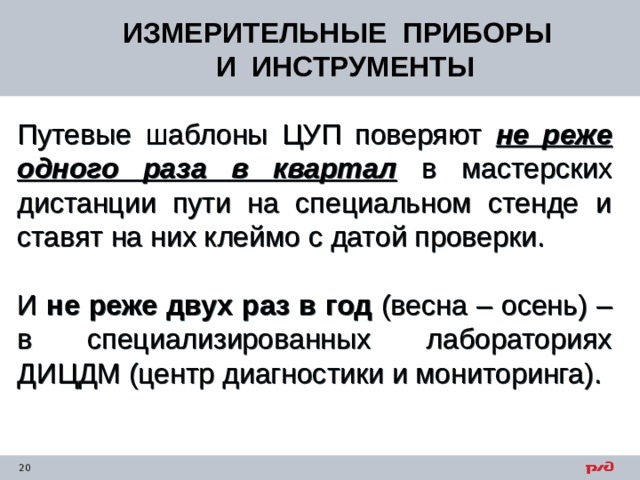 ИЗМЕРИТЕЛЬНЫЕ ПРИБОРЫ  И ИНСТРУМЕНТЫ Путевые шаблоны ЦУП поверяют не реже одного раза в квартал в мастерских дистанции пути на специальном стенде и ставят на них клеймо с датой проверки. И не реже двух раз в год (весна – осень) – в специализированных лабораториях ДИЦДМ (центр диагностики и мониторинга). 