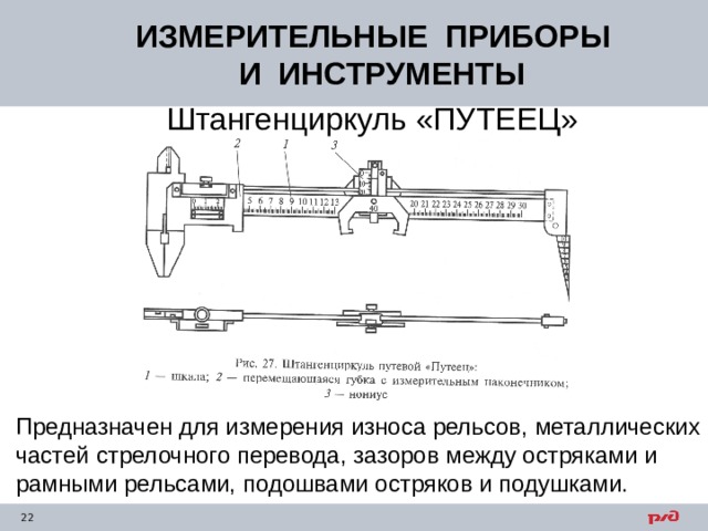 ИЗМЕРИТЕЛЬНЫЕ ПРИБОРЫ  И ИНСТРУМЕНТЫ Штангенциркуль «ПУТЕЕЦ» Предназначен для измерения износа рельсов, металлических частей стрелочного перевода, зазоров между остряками и рамными рельсами, подошвами остряков и подушками. 