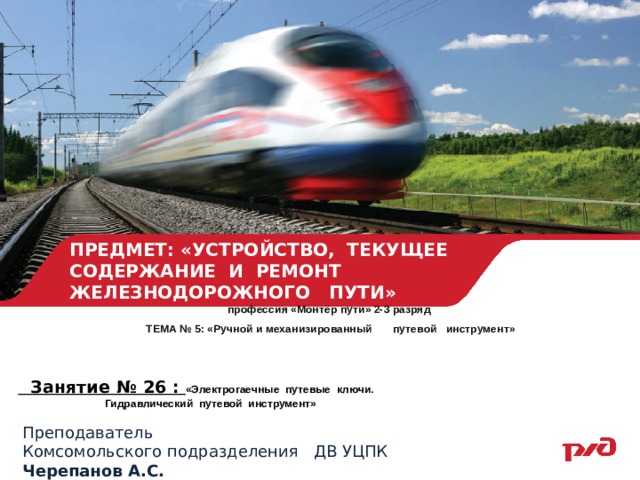 ПРЕДМЕТ: «УСТРОЙСТВО, ТЕКУЩЕЕ СОДЕРЖАНИЕ И РЕМОНТ ЖЕЛЕЗНОДОРОЖНОГО ПУТИ» профессия «Монтёр пути» 2-3 разряд  ТЕМА № 5: «Ручной и механизированный путевой инструмент»    Занятие № 26 : «Электрогаечные путевые ключи.  Гидравлический путевой инструмент»  Преподаватель Комсомольского подразделения ДВ УЦПК Черепанов А.С. 