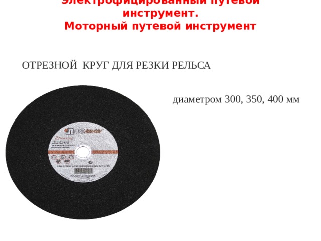 Электрофицированный путевой инструмент.  Моторный путевой инструмент   ОТРЕЗНОЙ КРУГ ДЛЯ РЕЗКИ РЕЛЬСА диаметром 300, 350, 400 мм 