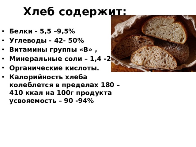 Хлеб содержит: Белки - 5,5 –9,5% Углеводы - 42- 50% Витамины группы «В» , Минеральные соли – 1,4 -2,5% Органические кислоты. Калорийность хлеба колеблется в пределах 180 – 410 ккал на 100г продукта усвояемость – 90 -94% 
