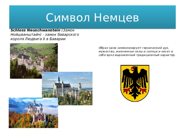Символ Немцев Schloss Neuschwanstein  (Замок Нойшванштайн) - замок баварского короля Людвига II в Баварии Образ орла символизирует героический дух, мужество, жизненные силы и солнце и несет в себе ярко выраженный традиционный характер. 