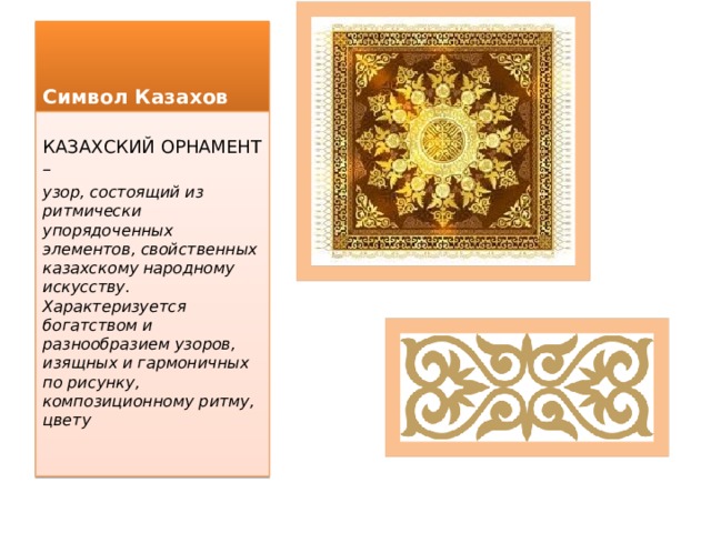 Символ Казахов КАЗАХСКИЙ ОРНАМЕНТ – узор, состоящий из ритмически упорядоченных элементов, свойственных казахскому народному искусству. Характеризуется богатством и разнообразием узоров, изящных и гармоничных по рисунку, композиционному ритму, цвету 