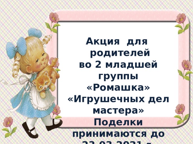  Акция для  родителей  во 2 младшей группы «Ромашка»  «Игрушечных дел мастера» Поделки принимаются до 23.03.2021 г. 