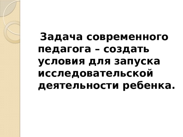  Задача современного педагога – создать условия для запуска исследовательской деятельности ребенка. 