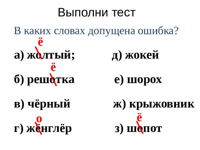 Выполни тест В каких словах допущена ошибка? а) жолтый; д) жокей б) решотка е) шорох в) чёрный ж) крыжовник г) жёнглёр з) шопот ё ё ё о 