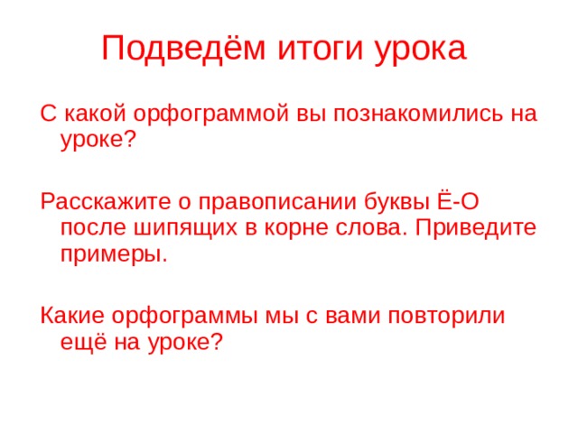 Подведём итоги урока С какой орфограммой вы познакомились на уроке? Расскажите о правописании буквы Ё-О после шипящих в корне слова. Приведите примеры. Какие орфограммы мы с вами повторили ещё на уроке? 