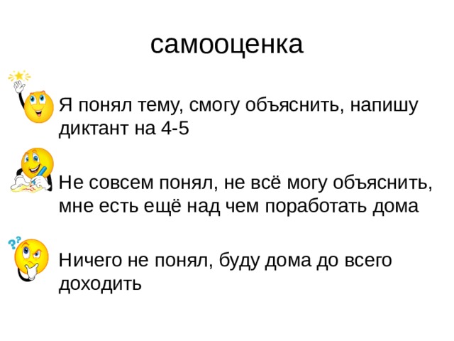 самооценка Я понял тему, смогу объяснить, напишу диктант на 4-5 Не совсем понял, не всё могу объяснить, мне есть ещё над чем поработать дома Ничего не понял, буду дома до всего доходить 
