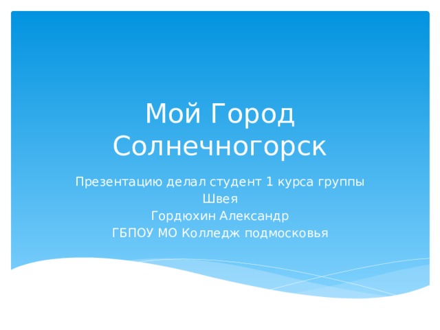 Мой Город Солнечногорск Презентацию делал студент 1 курса группы Швея Гордюхин Александр ГБПОУ МО Колледж подмосковья 