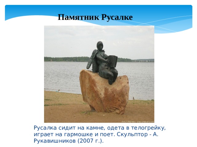 Памятник Русалке Русалка сидит на камне, одета в телогрейку, играет на гармошке и поет. Скульптор - А. Рукавишников (2007 г.). 