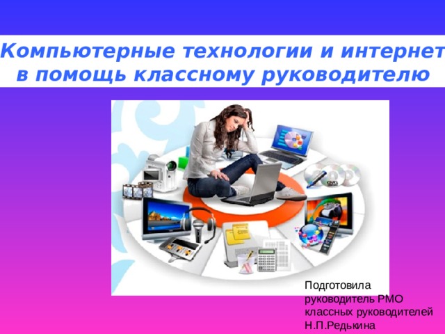 Компьютерные технологии и интернет в помощь классному руководителю Подготовила руководитель РМО классных руководителей Н.П.Редькина 