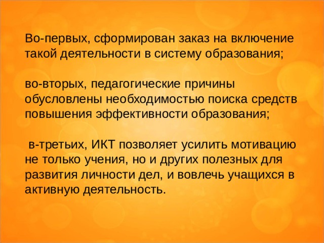 Во-первых, сформирован заказ на включение такой деятельности в систему образования; во-вторых, педагогические причины обусловлены необходимостью поиска средств повышения эффективности образования;  в-третьих, ИКТ позволяет усилить мотивацию не только учения, но и других полезных для развития личности дел, и вовлечь учащихся в активную деятельность. 