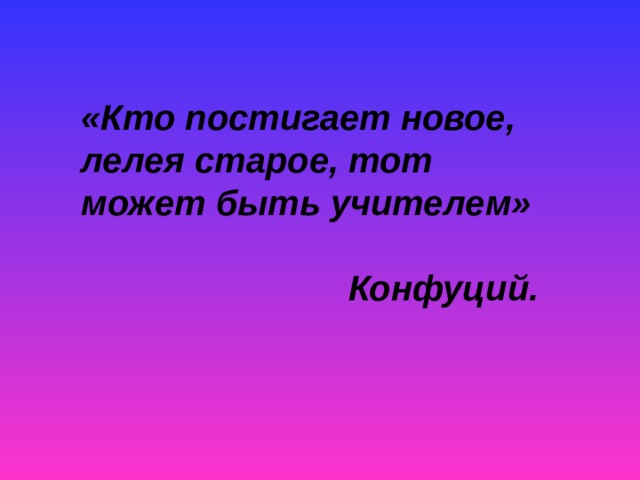 «Кто постигает новое, лелея старое, тот может быть учителем»    Конфуций. 