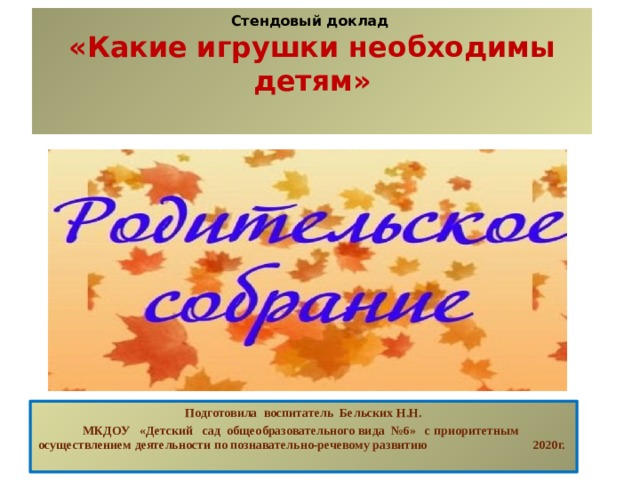 Стендовый доклад  «Какие игрушки необходимы детям»   Подготовила воспитатель Бельских Н.Н.  МКДОУ «Детский сад общеобразовательного вида №6» с приоритетным  осуществлением деятельности по познавательно-речевому развитию 2020г. 