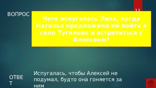  ВОПРОС Чего испугалась Лиза, когда Наталья предложила ей пойти в село Тугилово и встретиться с Алексеем? Испугалась, чтобы Алексей не подумал, будто она гоняется за ним ОТВЕТ  