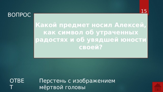  ВОПРОС Какой предмет носил Алексей, как символ об утраченных радостях и об увядшей юности своей? ОТВЕТ Перстень с изображением мёртвой головы  