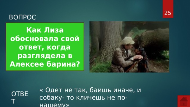  ВОПРОС Как Лиза обосновала свой ответ, когда разглядела в Алексее барина? « Одет не так, баишь иначе, и собаку- то кличешь не по-нашему» ОТВЕТ  