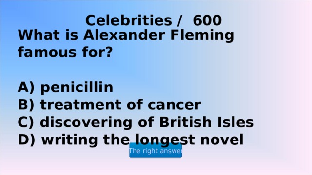 Celebrities / 600 What is Alexander Fleming famous for?  A) penicillin B) treatment of cancer C) discovering of British Isles D) writing the longest novel The right answer 2 2 2 