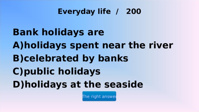 Everyday life / 200 Bank holidays are holidays spent near the river celebrated by banks public holidays holidays at the seaside The right answer 2 2 2 