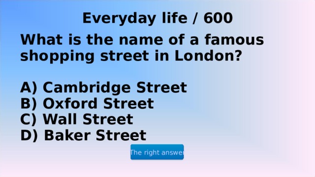 Everyday life / 600 What is the name of a famous shopping street in London?   A) Cambridge Street  B) Oxford Street  C) Wall Street  D) Baker Street The right answer 2 2 2 