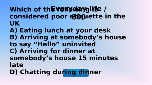 Everyday life / 8 00 Which of the following is considered poor etiquette in the UK  A) Eating lunch at your desk  B) Arriving at somebody’s house to say “Hello” uninvited  C) Arriving for dinner at somebody’s house 15 minutes late  D) Chatting during dinner The right answer 2 2 2 