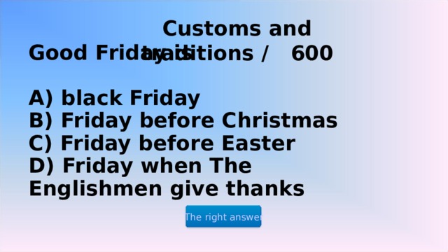 Customs and traditions / 6 00    Good Friday is   A) black Friday  B) Friday before Christmas  C) Friday before Easter  D) Friday when The Englishmen give thanks The right answer 2 2 2 