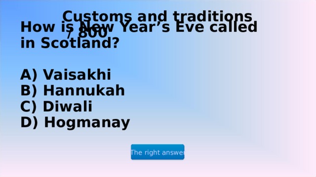 Customs and traditions  / 800 How is New Year’s Eve called in Scotland?   A) Vaisakhi  B) Hannukah  C) Diwali  D) Hogmanay The right answer 2 2 2 