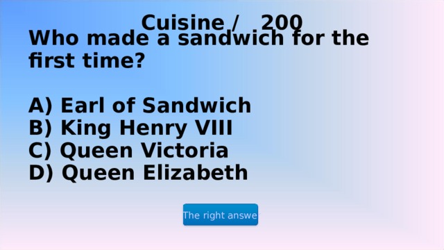 Cuisine / 200 Who made a sandwich for the first time?   A) Earl of Sandwich  B) King Henry VIII  C) Queen Victoria  D) Queen Elizabeth The right answer 2 2 2 