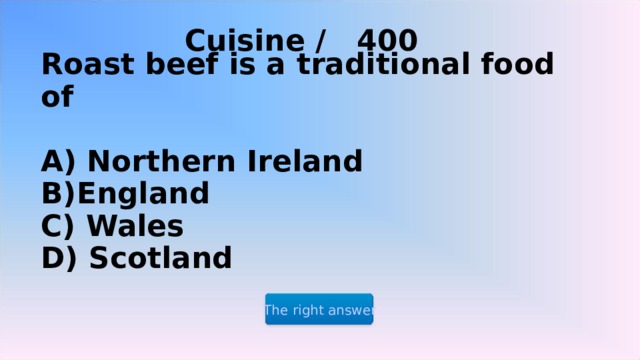 Cuisine / 4 00 Roast beef is a traditional food of   A) Northern Ireland  B)England  C) Wales  D) Scotland The right answer 2 2 2 