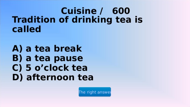 Cuisine / 6 00 Tradition of drinking tea is called   A) a tea break  B) a tea pause  C) 5 o’clock tea  D) afternoon tea The right answer 2 2 2 