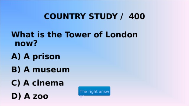 COUNTRY STUDY / 400  What is the Tower of London now? A) A prison B) A museum C) A cinema D) A zoo The right answer 2 2 2 
