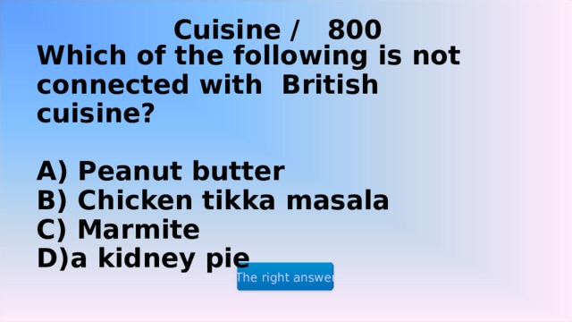 Cuisine / 8 00  Which of the following is not connected with British cuisine?   A) Peanut butter  B) Chicken tikka masala  C) Marmite  D)a kidney pie The right answer 2 2 2 