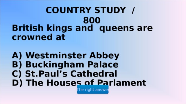 COUNTRY STUDY / 800  British kings and queens are crowned at   A) Westminster Abbey  B) Buckingham Palace  C) St.Paul’s Cathedral  D) The Houses of Parlament The right answer 2 2 2 
