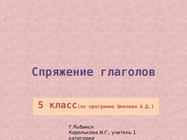 Спряжение глаголов 5 класс (по программе Шмелева А.Д.)  Г.Рыбинск Королькова И.Г., учитель 1 категории 