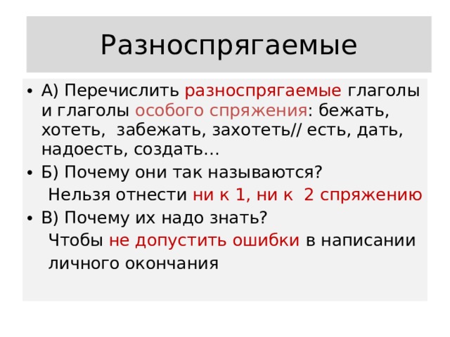 Разноспрягаемые А) Перечислить разноспрягаемые глаголы и глаголы особого спряжения : бежать, хотеть, забежать, захотеть// есть, дать, надоесть, создать… Б) Почему они так называются?  Нельзя отнести ни к 1, ни к 2 спряжению В) Почему их надо знать?  Чтобы не допустить ошибки в написании  личного окончания 