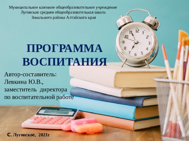 Муниципальное казенное общеобразовательное учреждение  Луговская средняя общеобразовательная школа  Зонального района Алтайского края ПРОГРАММА ВОСПИТАНИЯ Автор-составитель: Левкина Ю.В., заместитель директора по воспитательной работе С . Луговское, 2021г  