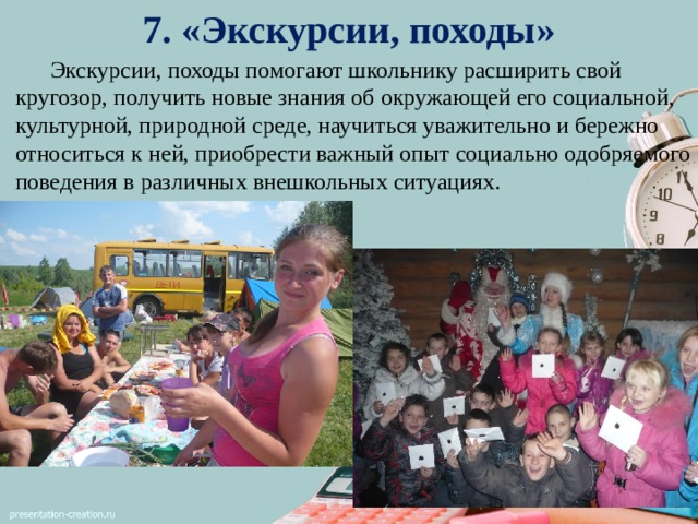 7. «Экскурсии, походы»    Экскурсии, походы помогают школьнику расширить свой кругозор, получить новые знания об окружающей его социальной, культурной, природной среде, научиться уважительно и бережно относиться к ней, приобрести важный опыт социально одобряемого поведения в различных внешкольных ситуациях. 