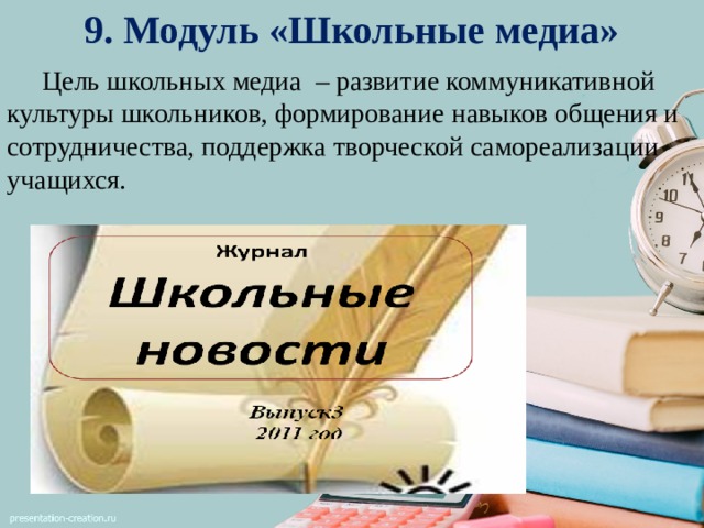 9. Модуль «Школьные медиа»    Цель школьных медиа – развитие коммуникативной культуры школьников, формирование навыков общения и сотрудничества, поддержка творческой самореализации учащихся. 
