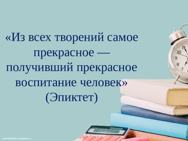 «Из всех творений самое прекрасное — получивший прекрасное воспитание человек» (Эпиктет)    