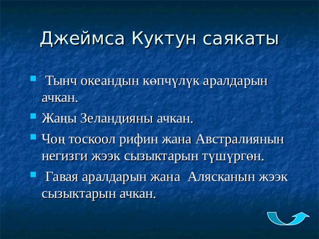 Джеймса Куктун саякаты  Тынч океандын көпчүлүк аралдарын ачкан. Жаңы Зеландияны ачкан. Чоң тоскоол рифин жана Австралиянын негизги жээк сызыктарын түшүргөн.  Гавая аралдарын жана Алясканын жээк сызыктарын ачкан. 
