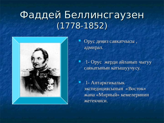 Фаддей Беллинсгаузен  (1778-1852) Орус деңиз саякатчысы , адмирал.   1- Орус жерди айланып чыгуу саякатынын катышуучусу.  1- Антарктикалык экспедициясынын «Восток» жана «Мирный» кемелеринин жетекчиси. 