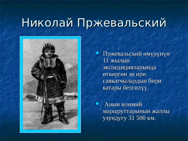 Николай Пржевальский Пржевальский өмүрүнүн 11 жылын экспедицияларында өткөргөн эң ири саякатчылардын бири катары белгилүү.  Анын илимий маршруттарынын жалпы узундугу 31 500 км. 